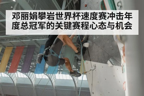 邓丽娟攀岩世界杯速度赛冲击年度总冠军的关键赛程心态与机会