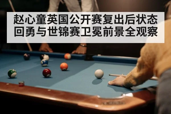 赵心童英国公开赛复出后状态回勇与世锦赛卫冕前景全观察